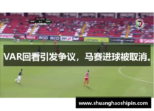 VAR回看引发争议，马赛进球被取消。